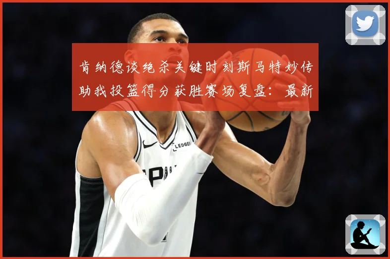 肯纳德谈绝杀关键时刻斯马特妙传助我投篮得分获胜赛场复盘：最新赛事动态与深度分析