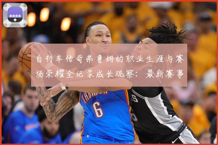 自行车传奇弗鲁姆的职业生涯与赛场荣耀全记录成长观察：最新赛事动态与深度分析