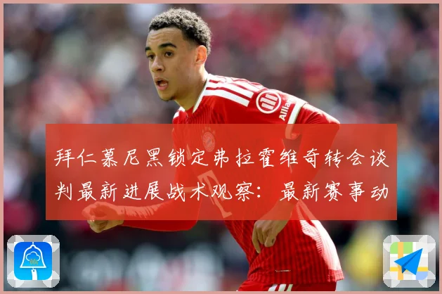 拜仁慕尼黑锁定弗拉霍维奇转会谈判最新进展战术观察：最新赛事动态与深度分析