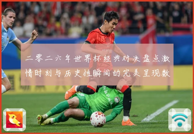 二零二六年世界杯经典对决盘点激情时刻与历史性瞬间的完美呈现数据研判：最新赛事动态与深度分析