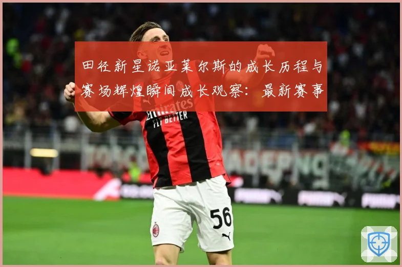 田径新星诺亚莱尔斯的成长历程与赛场辉煌瞬间成长观察：最新赛事动态与深度分析