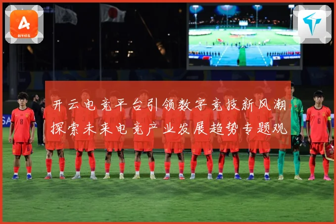 开云电竞平台引领数字竞技新风潮探索未来电竞产业发展趋势专题观察：最新赛事动态与深度分析