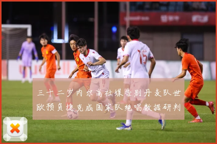 三十二岁内尔高社媒告别丹麦队世欧预负捷克成国家队绝唱数据研判：最新赛事动态与深度分析