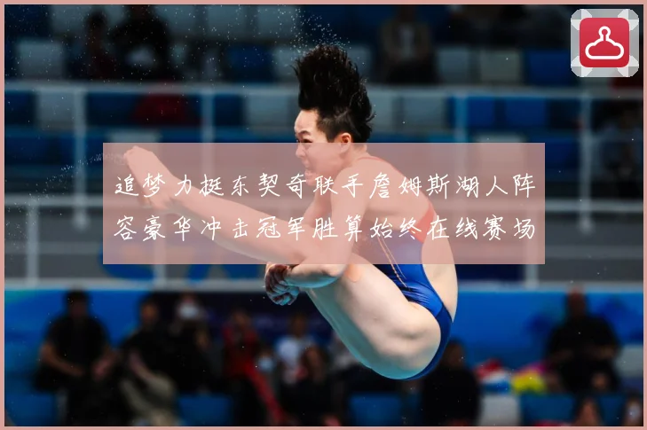 追梦力挺东契奇联手詹姆斯湖人阵容豪华冲击冠军胜算始终在线赛场复盘：最新赛事动态与深度分析