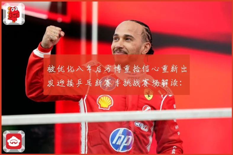 被优化八年后方博重拾信心重新出发迎接乒乓新赛季挑战赛场解读：最新赛事动态与深度分析