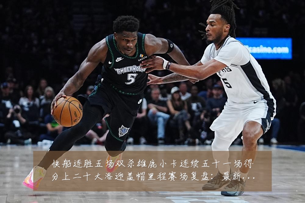 快船连胜五场双杀雄鹿小卡连续五十一场得分上二十大洛迎盖帽里程赛场复盘:最新赛事动态与深度分析