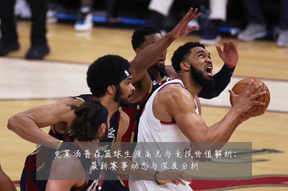 克莱汤普森篮球生涯高光与竞技价值解析：最新赛事动态与深度分析
