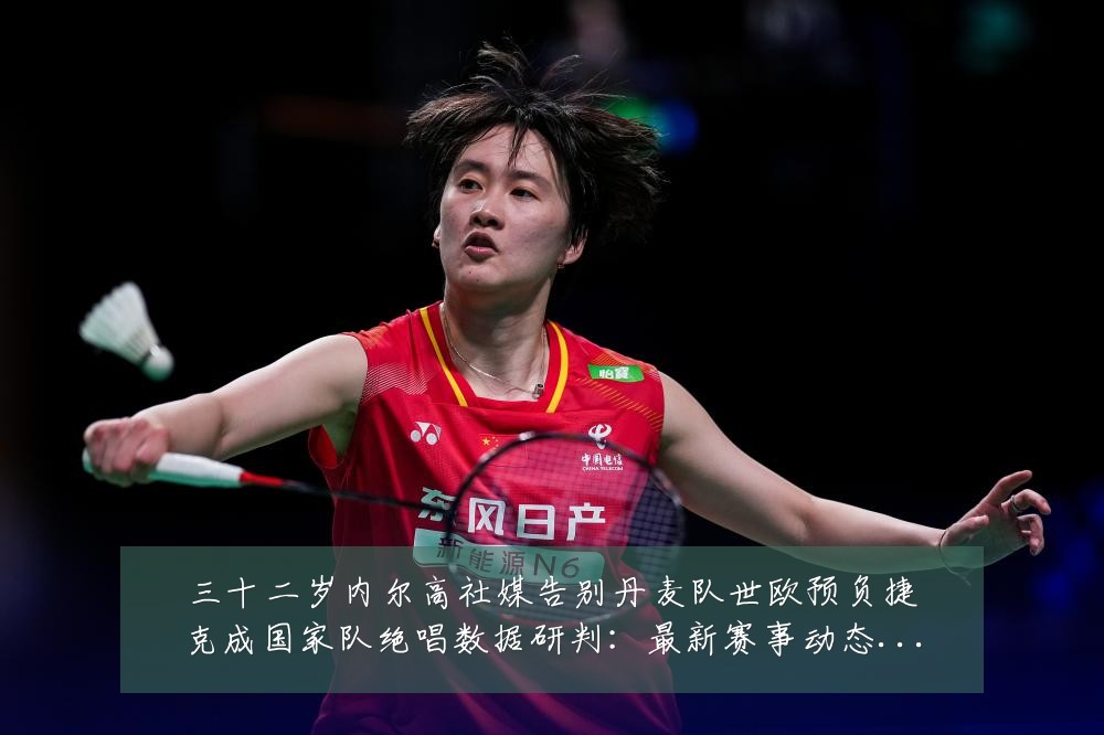 三十二岁内尔高社媒告别丹麦队世欧预负捷克成国家队绝唱数据研判：最新赛事动态与深度分析