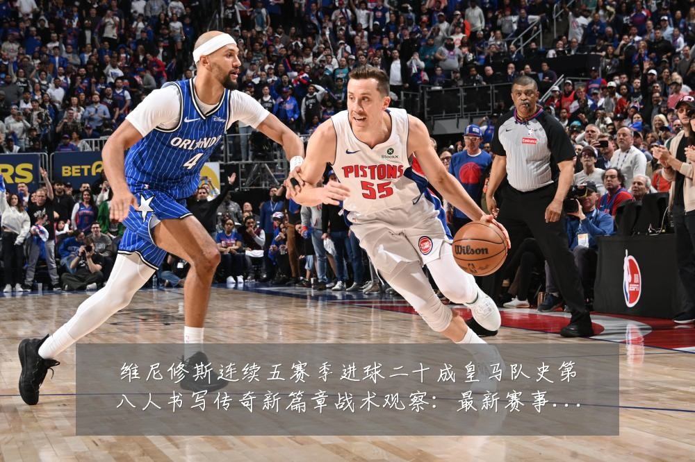 维尼修斯连续五赛季进球二十成皇马队史第八人书写传奇新篇章战术观察：最新赛事动态与深度分析