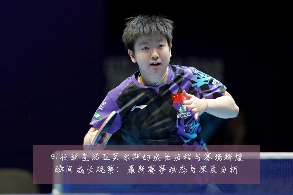田径新星诺亚莱尔斯的成长历程与赛场辉煌瞬间成长观察：最新赛事动态与深度分析